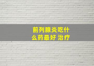 前列腺炎吃什么药最好 治疗